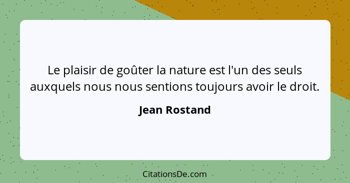 Le plaisir de goûter la nature est l'un des seuls auxquels nous nous sentions toujours avoir le droit.... - Jean Rostand