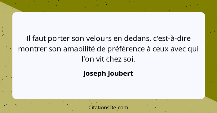 Il faut porter son velours en dedans, c'est-à-dire montrer son amabilité de préférence à ceux avec qui l'on vit chez soi.... - Joseph Joubert