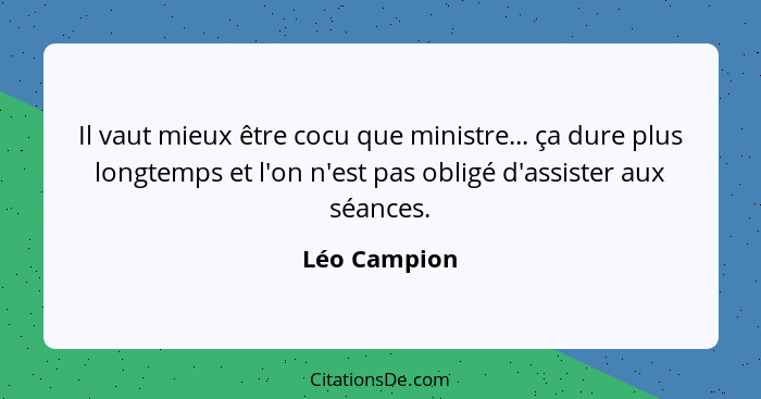 Il vaut mieux être cocu que ministre... ça dure plus longtemps et l'on n'est pas obligé d'assister aux séances.... - Léo Campion