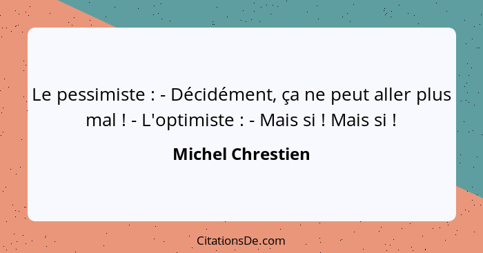 Le pessimiste : - Décidément, ça ne peut aller plus mal ! - L'optimiste : - Mais si ! Mais si !... - Michel Chrestien