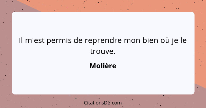 Il m'est permis de reprendre mon bien où je le trouve.... - Molière