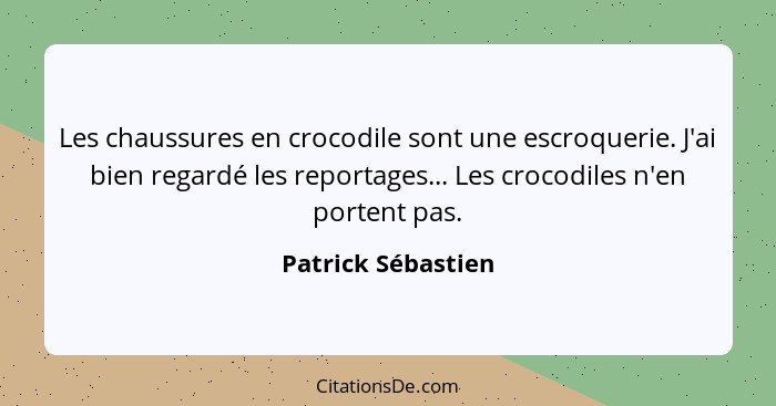 Les chaussures en crocodile sont une escroquerie. J'ai bien regardé les reportages... Les crocodiles n'en portent pas.... - Patrick Sébastien