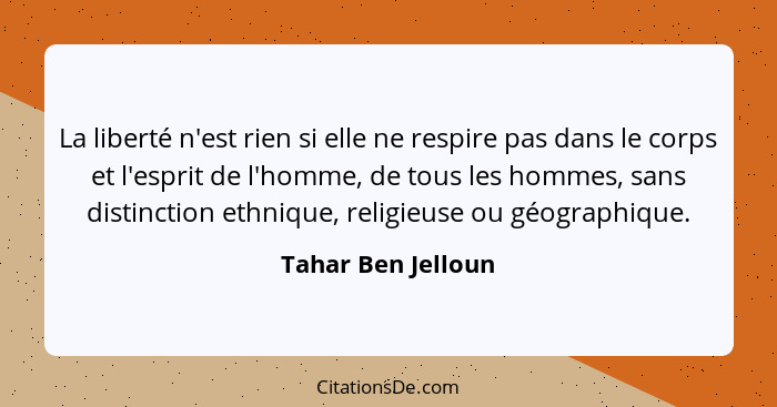 La liberté n'est rien si elle ne respire pas dans le corps et l'esprit de l'homme, de tous les hommes, sans distinction ethnique,... - Tahar Ben Jelloun