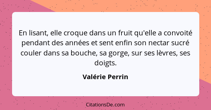 En lisant, elle croque dans un fruit qu'elle a convoité pendant des années et sent enfin son nectar sucré couler dans sa bouche, sa g... - Valérie Perrin