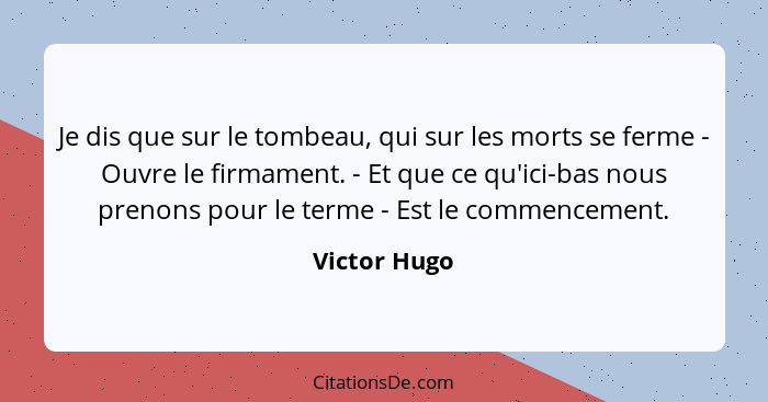 Je dis que sur le tombeau, qui sur les morts se ferme - Ouvre le firmament. - Et que ce qu'ici-bas nous prenons pour le terme - Est le c... - Victor Hugo