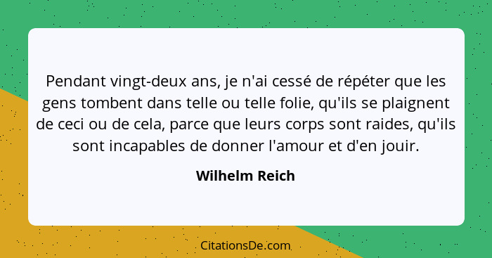 Pendant vingt-deux ans, je n'ai cessé de répéter que les gens tombent dans telle ou telle folie, qu'ils se plaignent de ceci ou de cel... - Wilhelm Reich