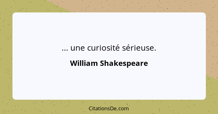 ... une curiosité sérieuse.... - William Shakespeare