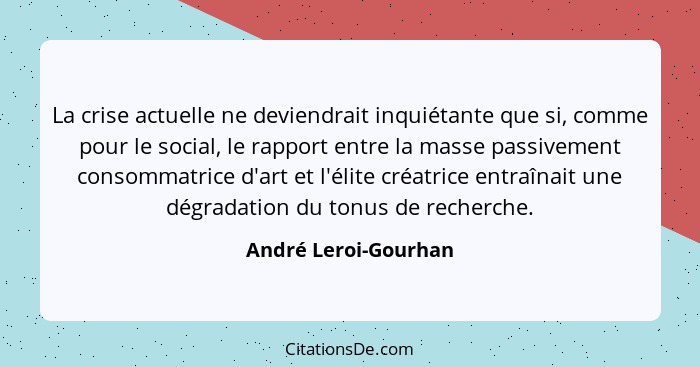 La crise actuelle ne deviendrait inquiétante que si, comme pour le social, le rapport entre la masse passivement consommatrice d... - André Leroi-Gourhan