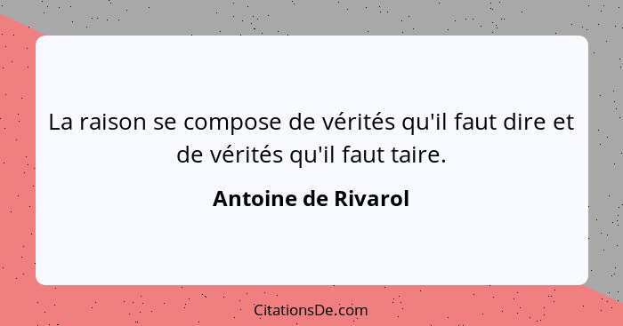 La raison se compose de vérités qu'il faut dire et de vérités qu'il faut taire.... - Antoine de Rivarol