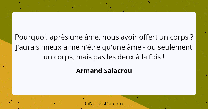 Pourquoi, après une âme, nous avoir offert un corps ? J'aurais mieux aimé n'être qu'une âme - ou seulement un corps, mais pas l... - Armand Salacrou