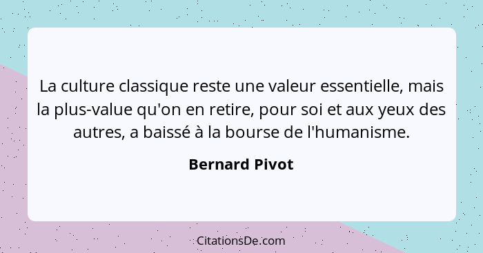 La culture classique reste une valeur essentielle, mais la plus-value qu'on en retire, pour soi et aux yeux des autres, a baissé à la... - Bernard Pivot