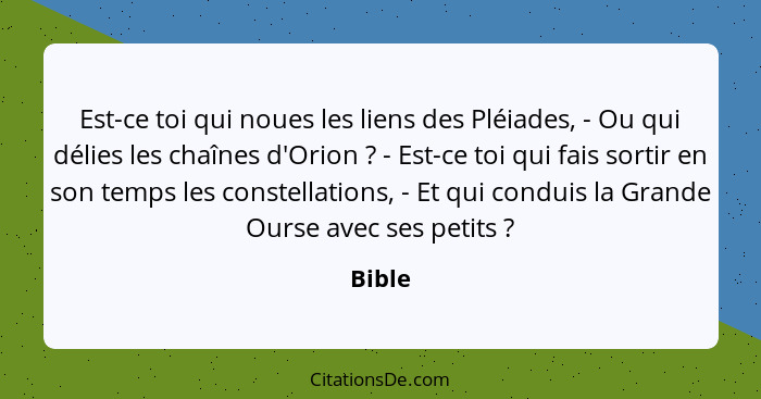 Est-ce toi qui noues les liens des Pléiades, - Ou qui délies les chaînes d'Orion ? - Est-ce toi qui fais sortir en son temps les constell... - Bible