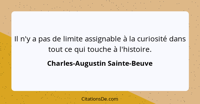 Il n'y a pas de limite assignable à la curiosité dans tout ce qui touche à l'histoire.... - Charles-Augustin Sainte-Beuve