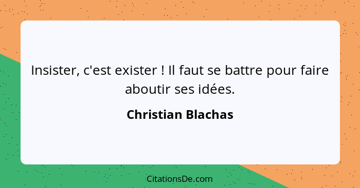 Insister, c'est exister ! Il faut se battre pour faire aboutir ses idées.... - Christian Blachas