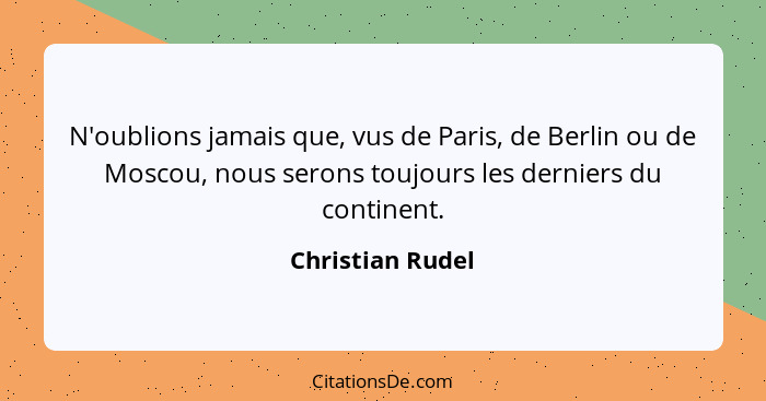 N'oublions jamais que, vus de Paris, de Berlin ou de Moscou, nous serons toujours les derniers du continent.... - Christian Rudel