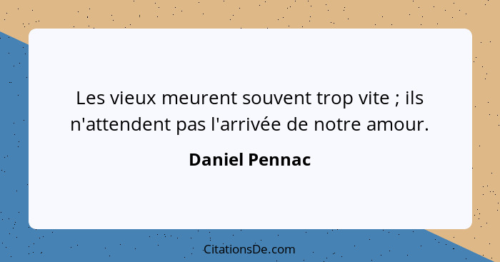 Les vieux meurent souvent trop vite ; ils n'attendent pas l'arrivée de notre amour.... - Daniel Pennac