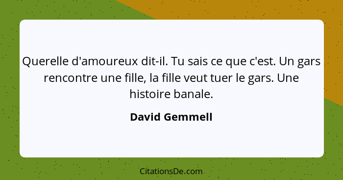 Querelle d'amoureux dit-il. Tu sais ce que c'est. Un gars rencontre une fille, la fille veut tuer le gars. Une histoire banale.... - David Gemmell