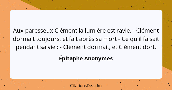 Aux paresseux Clément la lumière est ravie, - Clément dormait toujours, et fait après sa mort - Ce qu'il faisait pendant sa vie&nb... - Épitaphe Anonymes