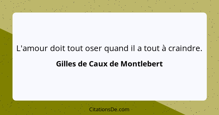 L'amour doit tout oser quand il a tout à craindre.... - Gilles de Caux de Montlebert