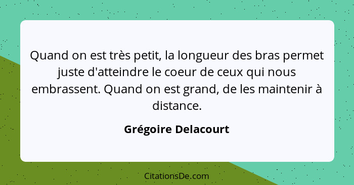 Quand on est très petit, la longueur des bras permet juste d'atteindre le coeur de ceux qui nous embrassent. Quand on est grand,... - Grégoire Delacourt