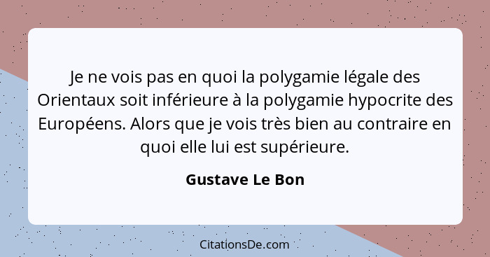 Je ne vois pas en quoi la polygamie légale des Orientaux soit inférieure à la polygamie hypocrite des Européens. Alors que je vois tr... - Gustave Le Bon