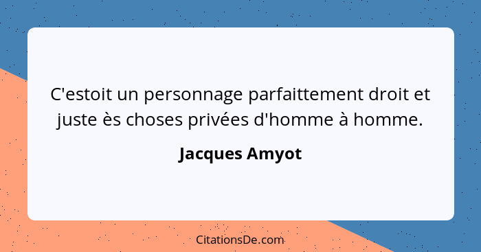 C'estoit un personnage parfaittement droit et juste ès choses privées d'homme à homme.... - Jacques Amyot