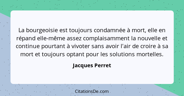 La bourgeoisie est toujours condamnée à mort, elle en répand elle-même assez complaisamment la nouvelle et continue pourtant à vivote... - Jacques Perret