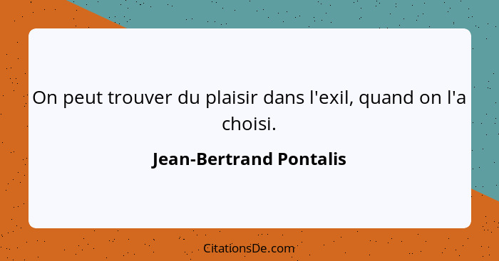 On peut trouver du plaisir dans l'exil, quand on l'a choisi.... - Jean-Bertrand Pontalis