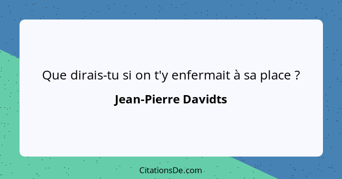 Que dirais-tu si on t'y enfermait à sa place ?... - Jean-Pierre Davidts