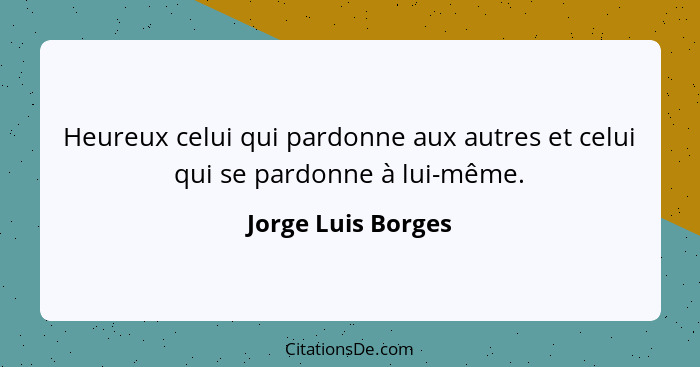 Heureux celui qui pardonne aux autres et celui qui se pardonne à lui-même.... - Jorge Luis Borges