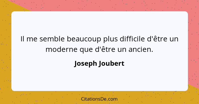 Il me semble beaucoup plus difficile d'être un moderne que d'être un ancien.... - Joseph Joubert