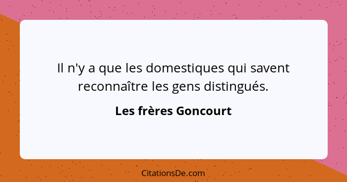 Il n'y a que les domestiques qui savent reconnaître les gens distingués.... - Les frères Goncourt