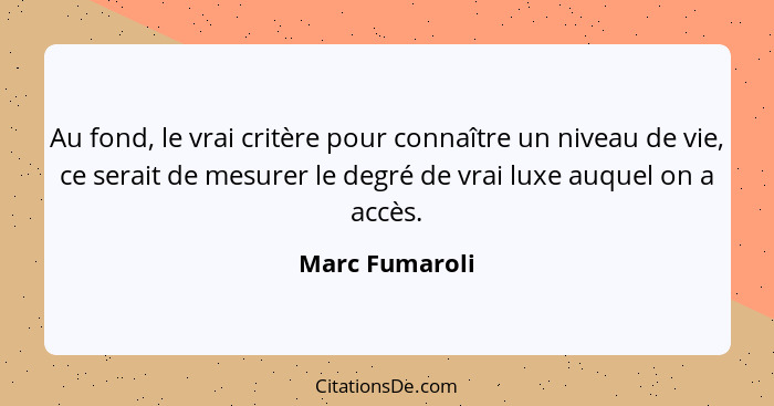 Au fond, le vrai critère pour connaître un niveau de vie, ce serait de mesurer le degré de vrai luxe auquel on a accès.... - Marc Fumaroli