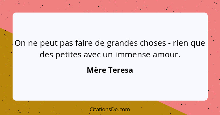 On ne peut pas faire de grandes choses - rien que des petites avec un immense amour.... - Mère Teresa