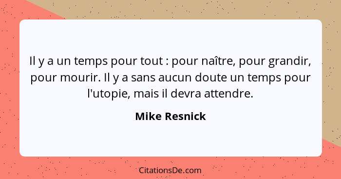 Il y a un temps pour tout : pour naître, pour grandir, pour mourir. Il y a sans aucun doute un temps pour l'utopie, mais il devra... - Mike Resnick