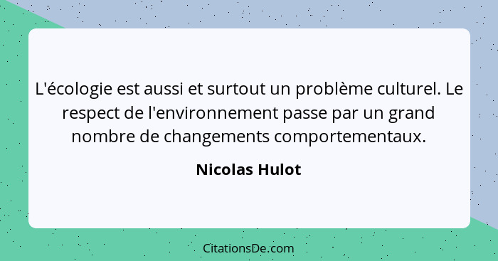 L'écologie est aussi et surtout un problème culturel. Le respect de l'environnement passe par un grand nombre de changements comportem... - Nicolas Hulot