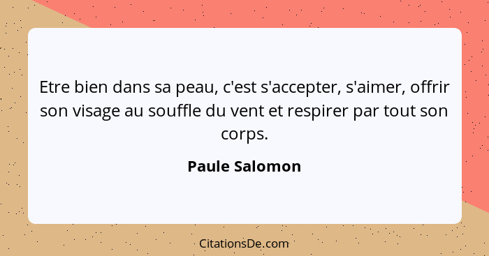 Etre bien dans sa peau, c'est s'accepter, s'aimer, offrir son visage au souffle du vent et respirer par tout son corps.... - Paule Salomon