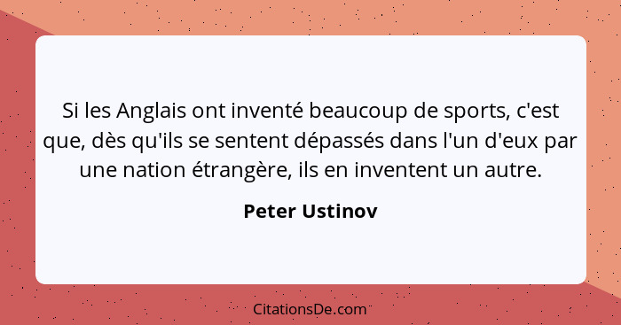 Si les Anglais ont inventé beaucoup de sports, c'est que, dès qu'ils se sentent dépassés dans l'un d'eux par une nation étrangère, ils... - Peter Ustinov