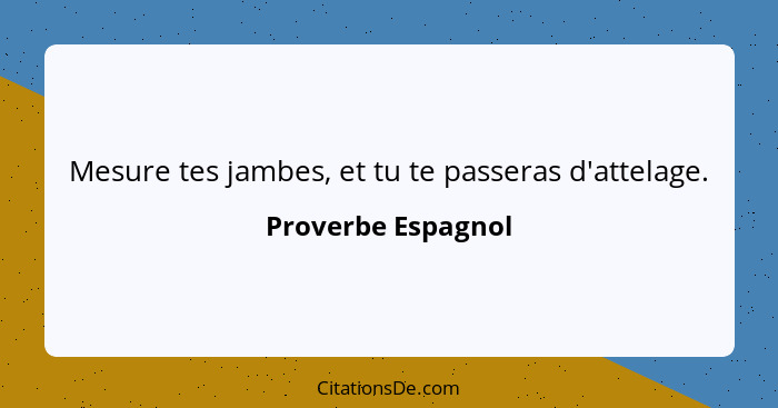 Mesure tes jambes, et tu te passeras d'attelage.... - Proverbe Espagnol