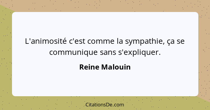 L'animosité c'est comme la sympathie, ça se communique sans s'expliquer.... - Reine Malouin