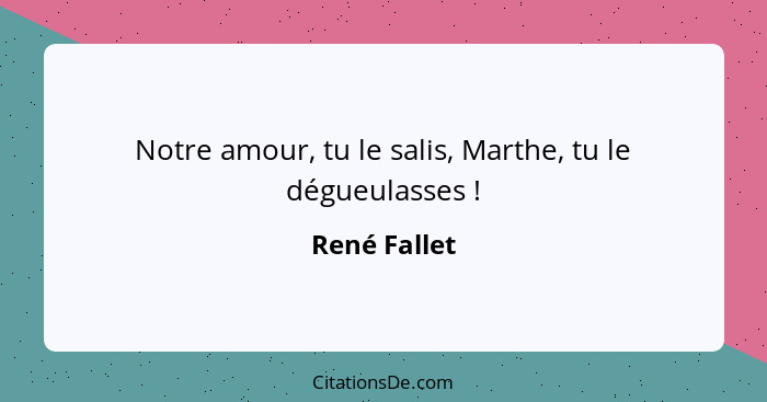 Notre amour, tu le salis, Marthe, tu le dégueulasses !... - René Fallet