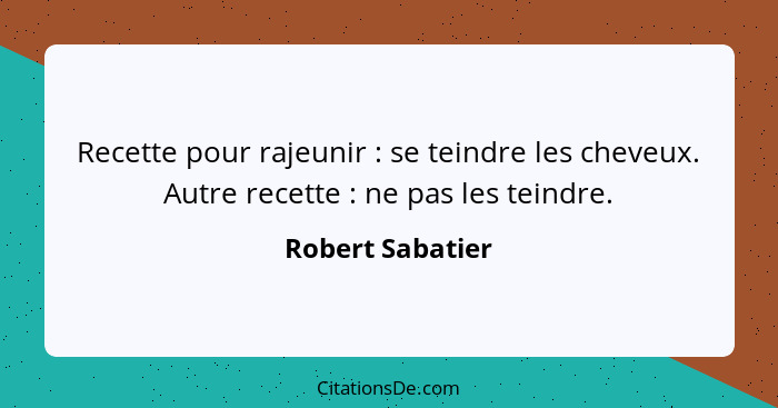 Recette pour rajeunir : se teindre les cheveux. Autre recette : ne pas les teindre.... - Robert Sabatier