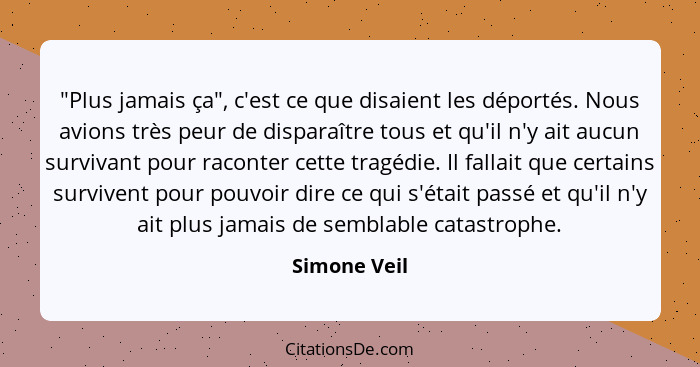 "Plus jamais ça", c'est ce que disaient les déportés. Nous avions très peur de disparaître tous et qu'il n'y ait aucun survivant pour ra... - Simone Veil