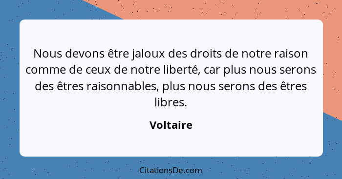 Nous devons être jaloux des droits de notre raison comme de ceux de notre liberté, car plus nous serons des êtres raisonnables, plus nous s... - Voltaire