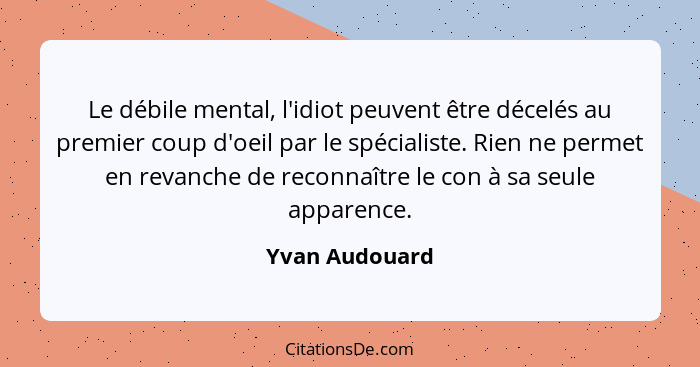 Le débile mental, l'idiot peuvent être décelés au premier coup d'oeil par le spécialiste. Rien ne permet en revanche de reconnaître le... - Yvan Audouard