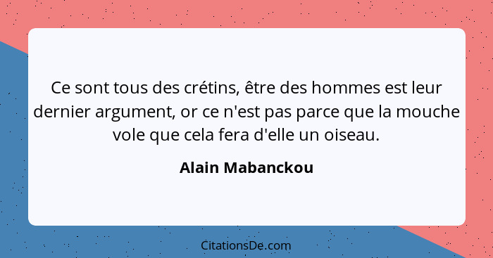 Ce sont tous des crétins, être des hommes est leur dernier argument, or ce n'est pas parce que la mouche vole que cela fera d'elle u... - Alain Mabanckou