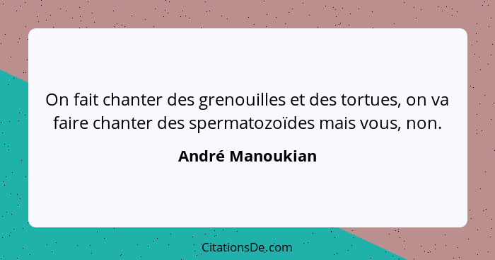 On fait chanter des grenouilles et des tortues, on va faire chanter des spermatozoïdes mais vous, non.... - André Manoukian