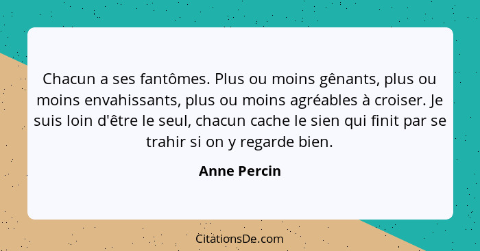 Chacun a ses fantômes. Plus ou moins gênants, plus ou moins envahissants, plus ou moins agréables à croiser. Je suis loin d'être le seul... - Anne Percin