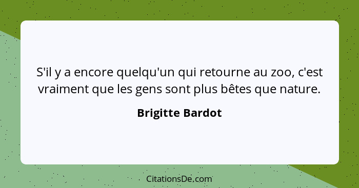 S'il y a encore quelqu'un qui retourne au zoo, c'est vraiment que les gens sont plus bêtes que nature.... - Brigitte Bardot