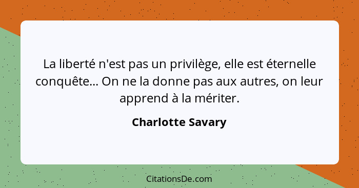 La liberté n'est pas un privilège, elle est éternelle conquête... On ne la donne pas aux autres, on leur apprend à la mériter.... - Charlotte Savary